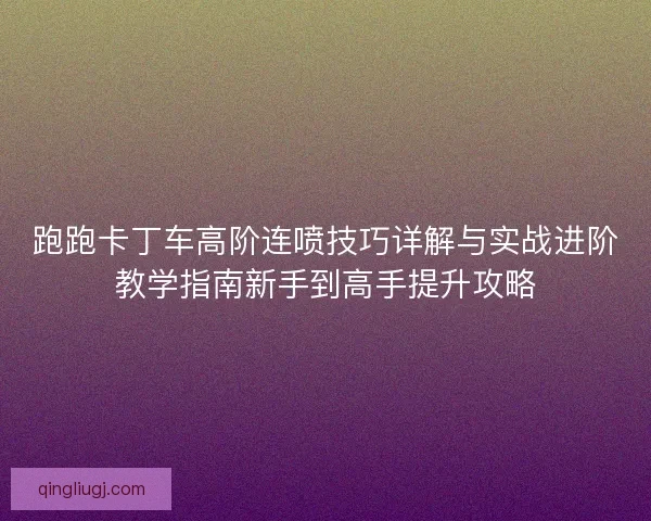 跑跑卡丁车高阶连喷技巧详解与实战进阶教学指南新手到高手提升攻略 跑跑卡丁车高阶连喷技巧详解与实战进阶教学指南新手到高手提升攻略