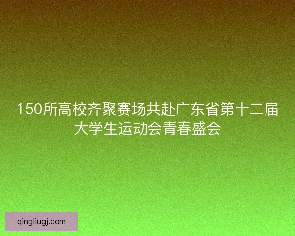 150所高校齐聚赛场共赴广东省第十二届大学生运动会青春盛会 150所高校齐聚赛场共赴广东省第十二届大学生运动会青春盛会