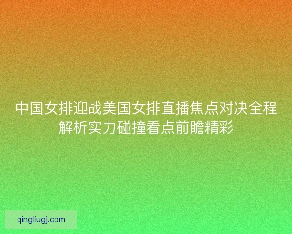 中国女排迎战美国女排直播焦点对决全程解析实力碰撞看点前瞻精彩