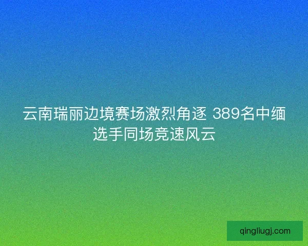 云南瑞丽边境赛场激烈角逐 389名中缅选手同场竞速风云