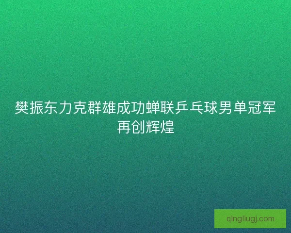 樊振东力克群雄成功蝉联乒乓球男单冠军再创辉煌