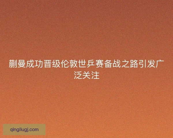 蒯曼成功晋级伦敦世乒赛备战之路引发广泛关注