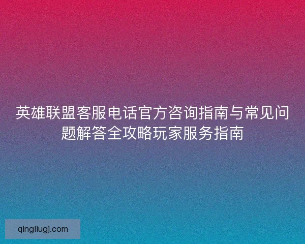 英雄联盟客服电话官方咨询指南与常见问题解答全攻略玩家服务指南