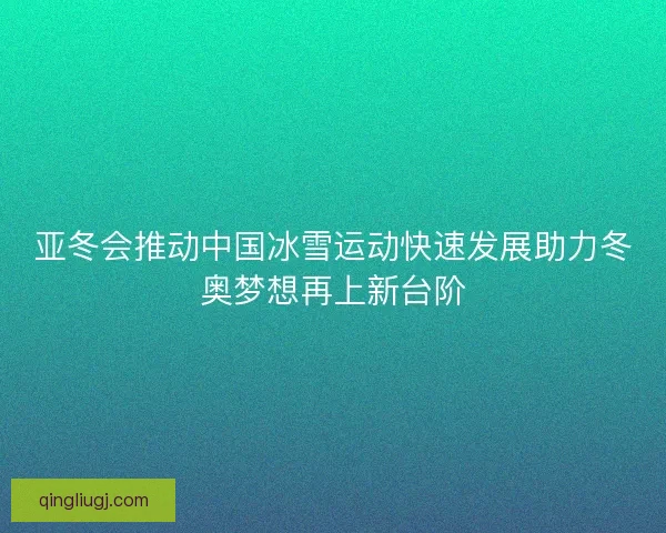 亚冬会推动中国冰雪运动快速发展助力冬奥梦想再上新台阶