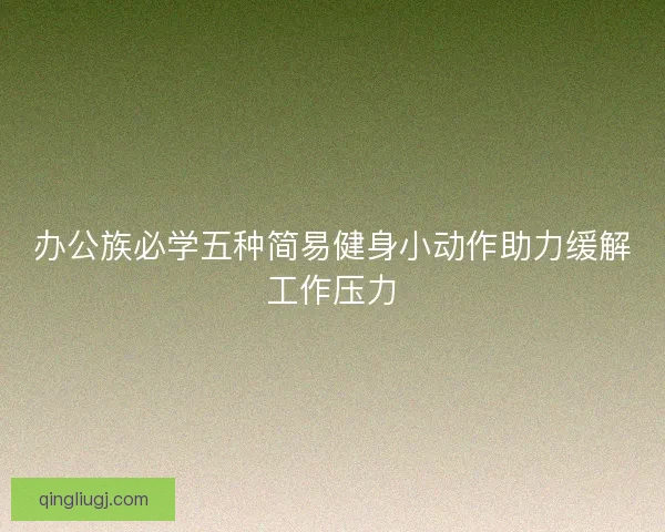 办公族必学五种简易健身小动作助力缓解工作压力