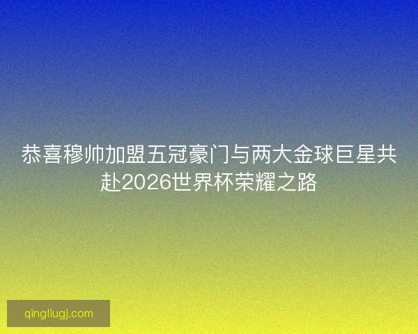 恭喜穆帅加盟五冠豪门与两大金球巨星共赴2026世界杯荣耀之路 恭喜穆帅加盟五冠豪门与两大金球巨星共赴2026世界杯荣耀之路