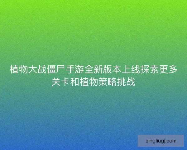 植物大战僵尸手游全新版本上线探索更多关卡和植物策略挑战