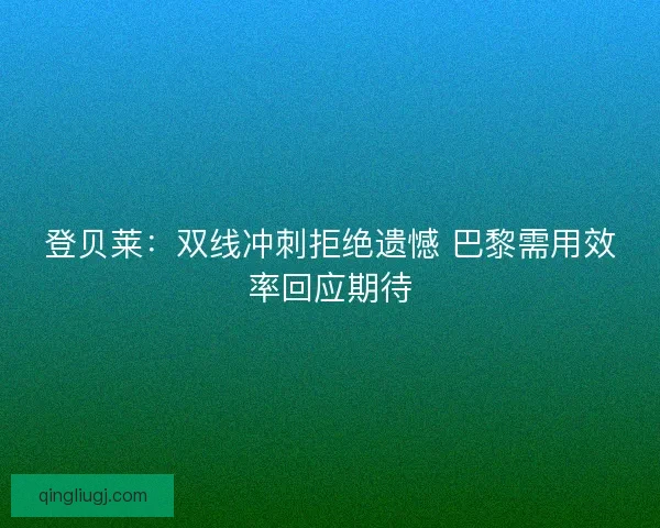 登贝莱：双线冲刺拒绝遗憾 巴黎需用效率回应期待