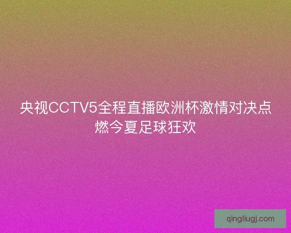央视CCTV5全程直播欧洲杯激情对决点燃今夏足球狂欢 央视CCTV5全程直播欧洲杯激情对决点燃今夏足球狂欢