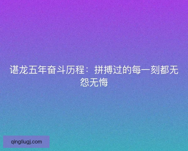 谌龙五年奋斗历程:拼搏过的每一刻都无怨无悔 谌龙五年奋斗历程:拼搏过的每一刻都无怨无悔