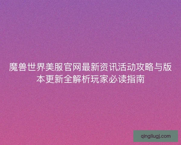 魔兽世界美服官网最新资讯活动攻略与版本更新全解析玩家必读指南 魔兽世界美服官网最新资讯活动攻略与版本更新全解析玩家必读指南