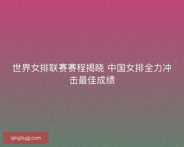 世界女排联赛赛程揭晓 中国女排全力冲击最佳成绩 世界女排联赛赛程揭晓 中国女排全力冲击最佳成绩