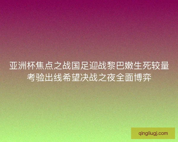 亚洲杯焦点之战国足迎战黎巴嫩生死较量考验出线希望决战之夜全面博弈 亚洲杯焦点之战国足迎战黎巴嫩生死较量考验出线希望决战之夜全面博弈