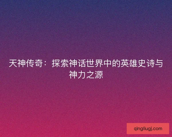 天神传奇:探索神话世界中的英雄史诗与神力之源 天神传奇:探索神话世界中的英雄史诗与神力之源