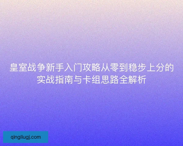 皇室战争新手入门攻略从零到稳步上分的实战指南与卡组思路全解析 皇室战争新手入门攻略从零到稳步上分的实战指南与卡组思路全解析
