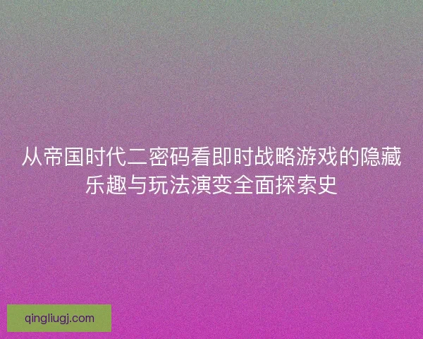 从帝国时代二密码看即时战略游戏的隐藏乐趣与玩法演变全面探索史