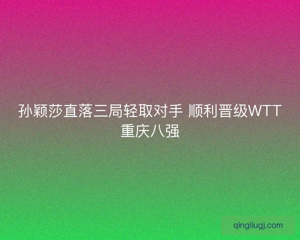 孙颖莎直落三局轻取对手 顺利晋级WTT重庆八强
