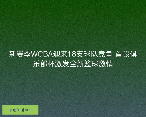 新赛季WCBA迎来18支球队竞争 首设俱乐部杯激发全新篮球激情