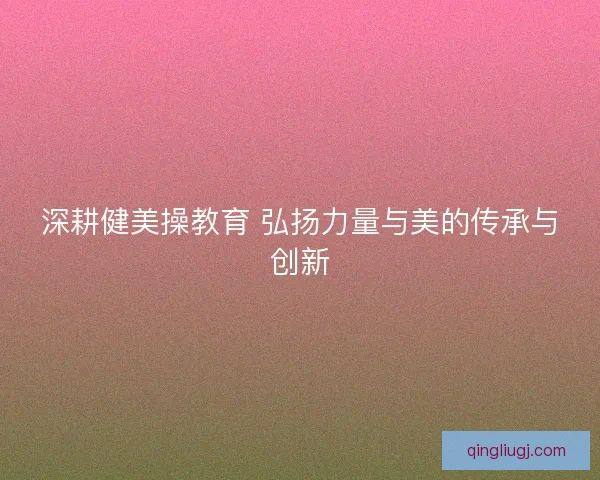 深耕健美操教育 弘扬力量与美的传承与创新
