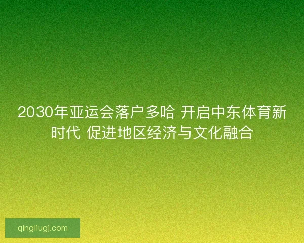 2030年亚运会落户多哈 开启中东体育新时代 促进地区经济与文化融合 2030年亚运会落户多哈 开启中东体育新时代 促进地区经济与文化融合