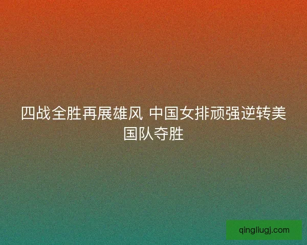 四战全胜再展雄风 中国女排顽强逆转美国队夺胜 四战全胜再展雄风 中国女排顽强逆转美国队夺胜