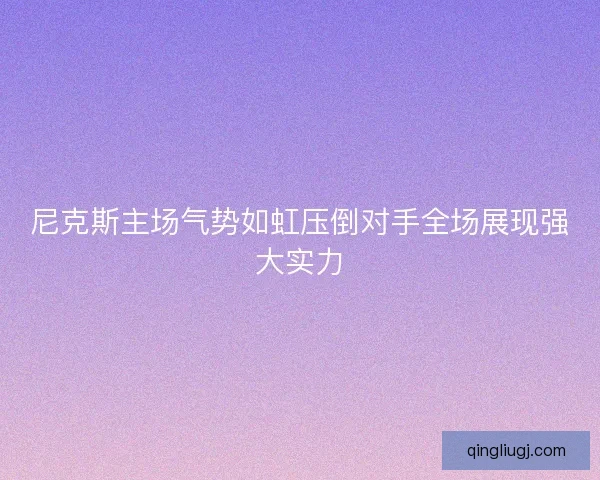尼克斯主场气势如虹压倒对手全场展现强大实力 尼克斯主场气势如虹压倒对手全场展现强大实力