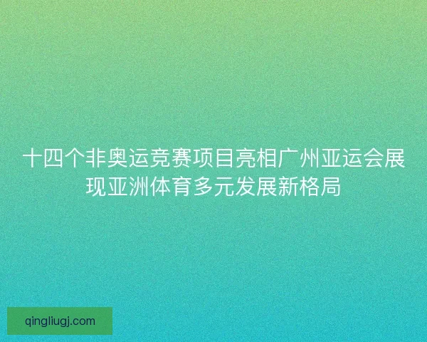 十四个非奥运竞赛项目亮相广州亚运会展现亚洲体育多元发展新格局 十四个非奥运竞赛项目亮相广州亚运会展现亚洲体育多元发展新格局