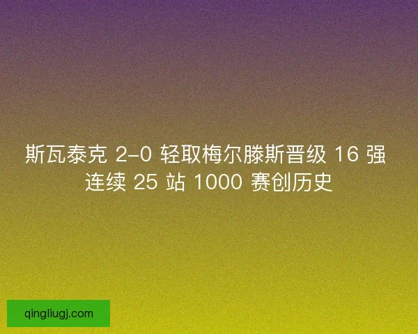 斯瓦泰克 2-0 轻取梅尔滕斯晋级 16 强 连续 25 站 1000 赛创历史