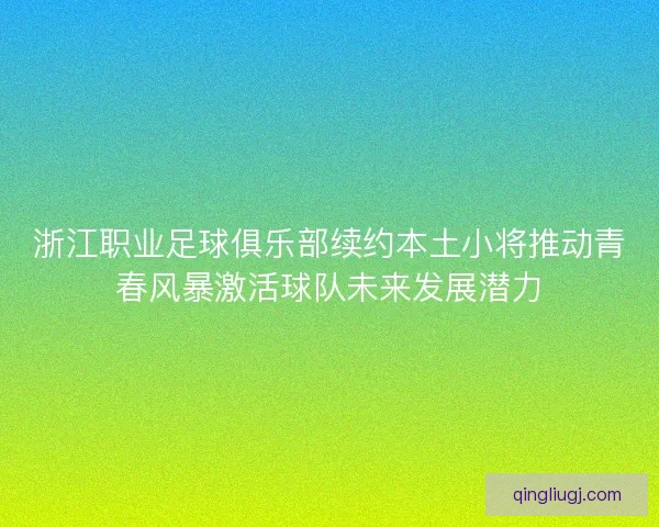 浙江职业足球俱乐部续约本土小将推动青春风暴激活球队未来发展潜力